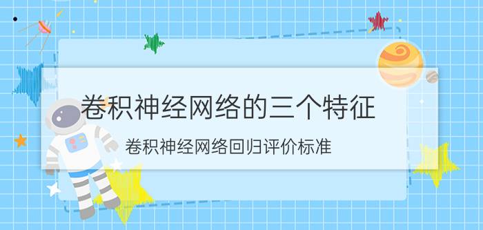 卷积神经网络的三个特征 卷积神经网络回归评价标准？